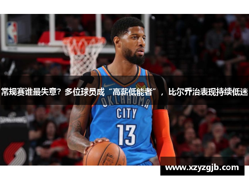 常规赛谁最失意？多位球员成“高薪低能者”，比尔乔治表现持续低迷