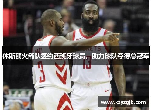 休斯顿火箭队签约西班牙球员，助力球队夺得总冠军